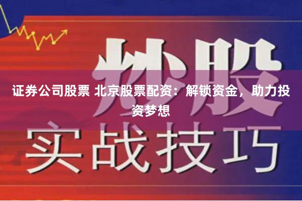 证券公司股票 北京股票配资：解锁资金，助力投资梦想