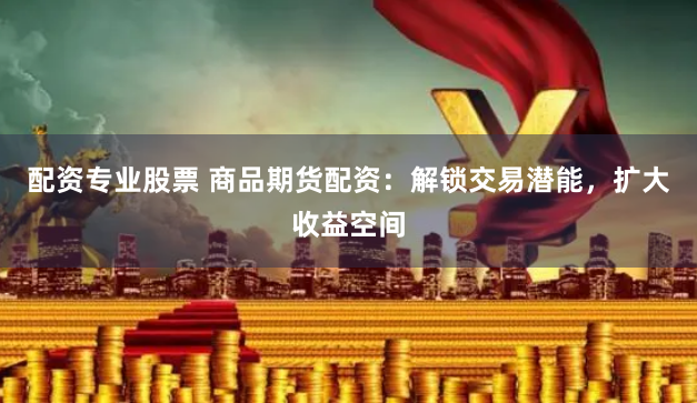配资专业股票 商品期货配资：解锁交易潜能，扩大收益空间