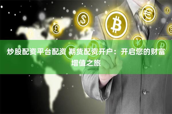 炒股配资平台配资 期货配资开户：开启您的财富增值之旅