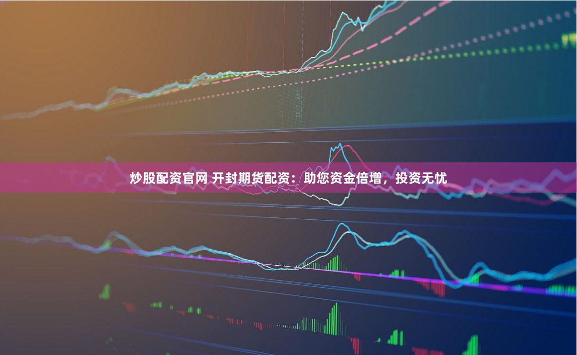 炒股配资官网 开封期货配资：助您资金倍增，投资无忧