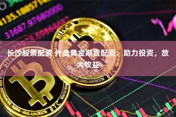 长沙股票配资 外盘黄金期货配资：助力投资，放大收益