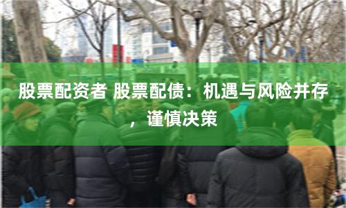 股票配资者 股票配债：机遇与风险并存，谨慎决策