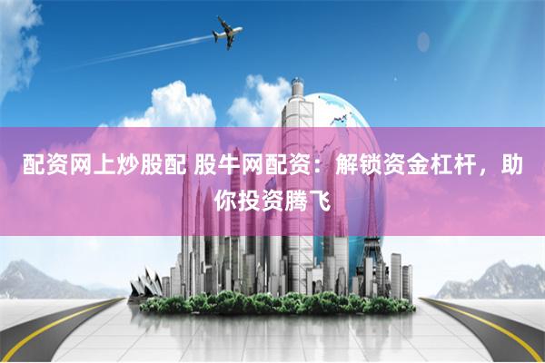 配资网上炒股配 股牛网配资：解锁资金杠杆，助你投资腾飞