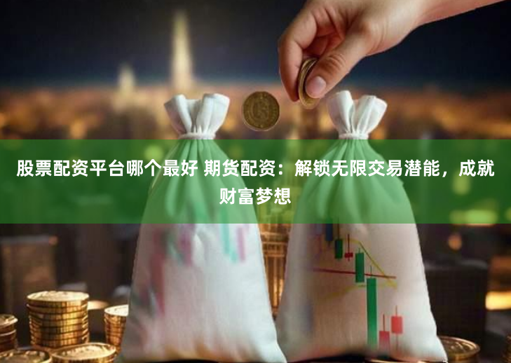 股票配资平台哪个最好 期货配资：解锁无限交易潜能，成就财富梦想