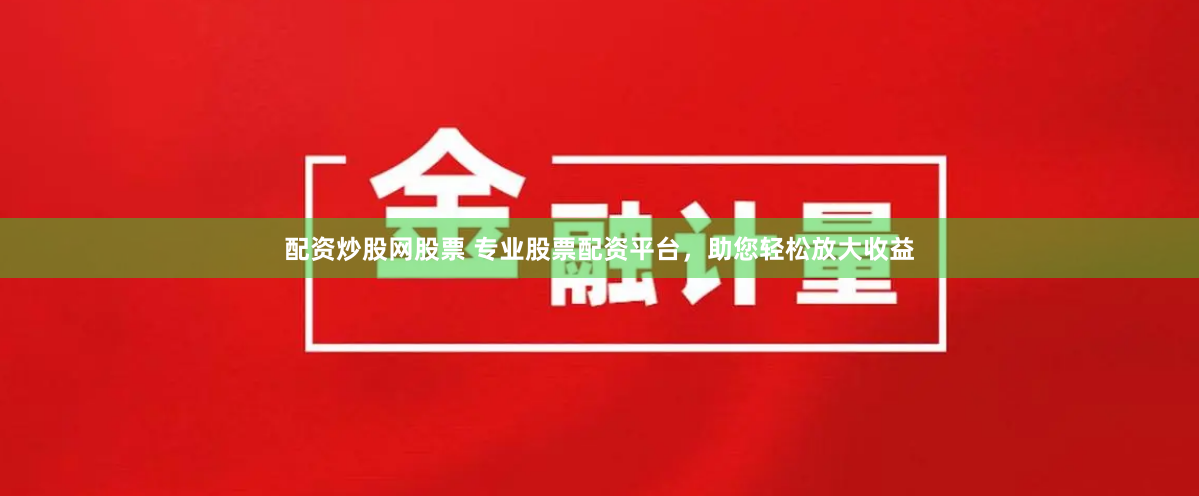 配资炒股网股票 专业股票配资平台，助您轻松放大收益