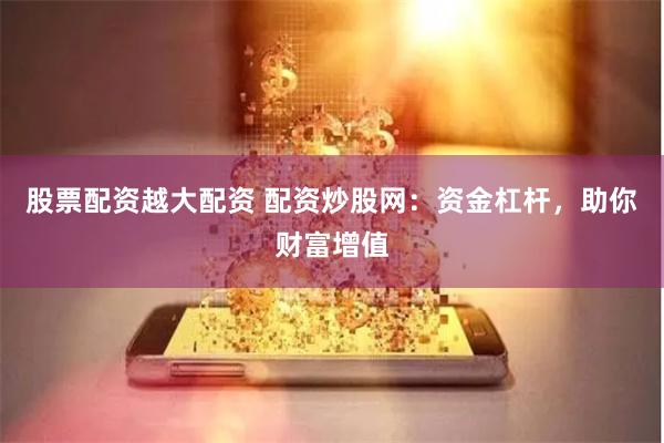 股票配资越大配资 配资炒股网：资金杠杆，助你财富增值