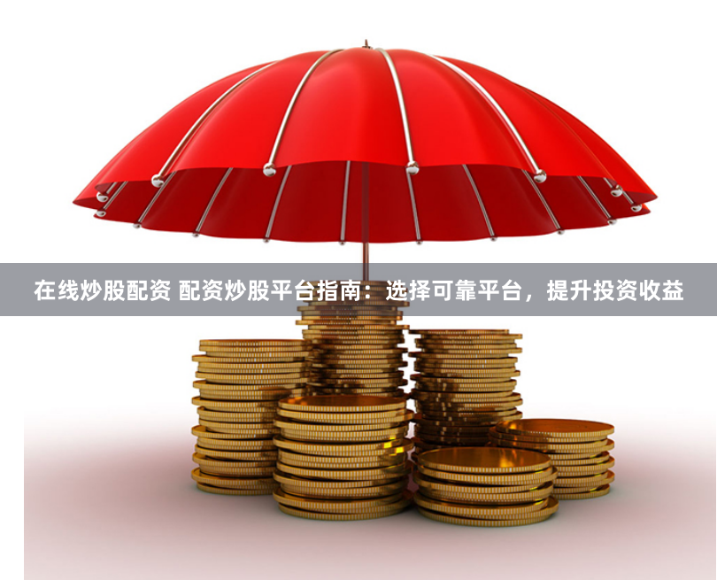 在线炒股配资 配资炒股平台指南：选择可靠平台，提升投资收益