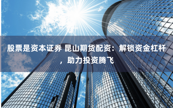 股票是资本证券 昆山期货配资：解锁资金杠杆，助力投资腾飞