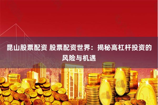 昆山股票配资 股票配资世界：揭秘高杠杆投资的风险与机遇