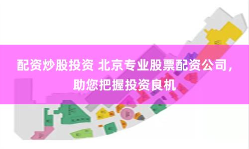 配资炒股投资 北京专业股票配资公司，助您把握投资良机