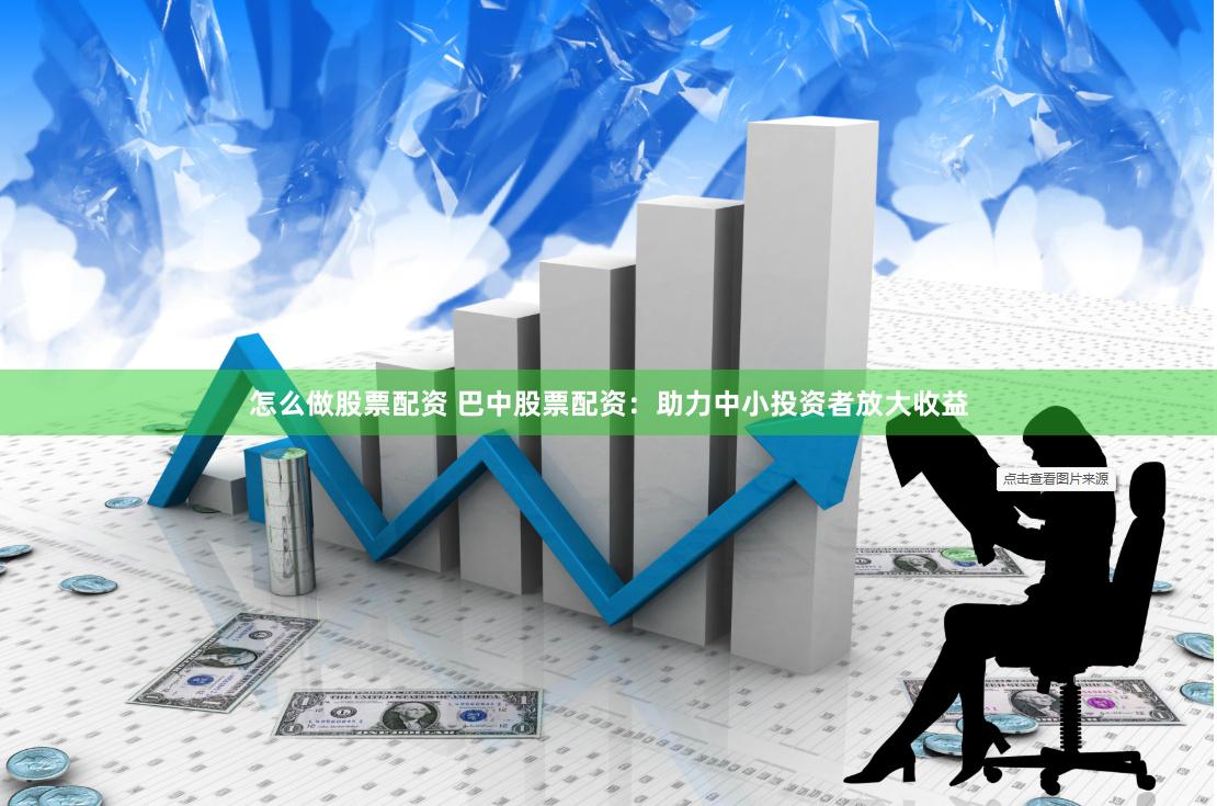 怎么做股票配资 巴中股票配资：助力中小投资者放大收益
