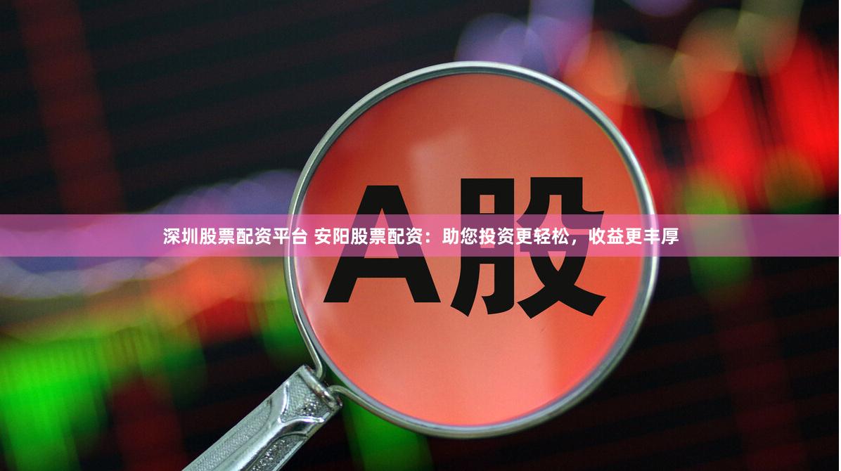 深圳股票配资平台 安阳股票配资：助您投资更轻松，收益更丰厚