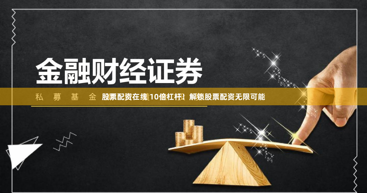 股票配资在线 10倍杠杆！解锁股票配资无限可能
