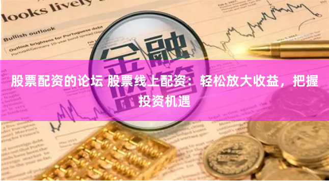 股票配资的论坛 股票线上配资：轻松放大收益，把握投资机遇