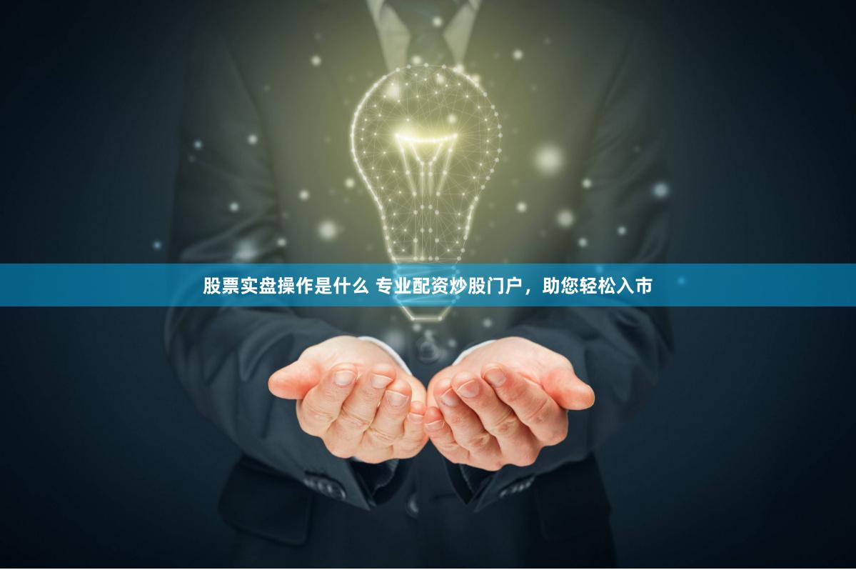 股票实盘操作是什么 专业配资炒股门户，助您轻松入市
