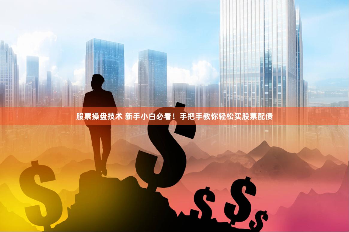 股票操盘技术 新手小白必看！手把手教你轻松买股票配债