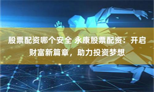 股票配资哪个安全 永康股票配资：开启财富新篇章，助力投资梦想