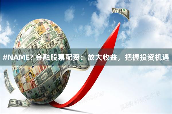#NAME? 金融股票配资：放大收益，把握投资机遇