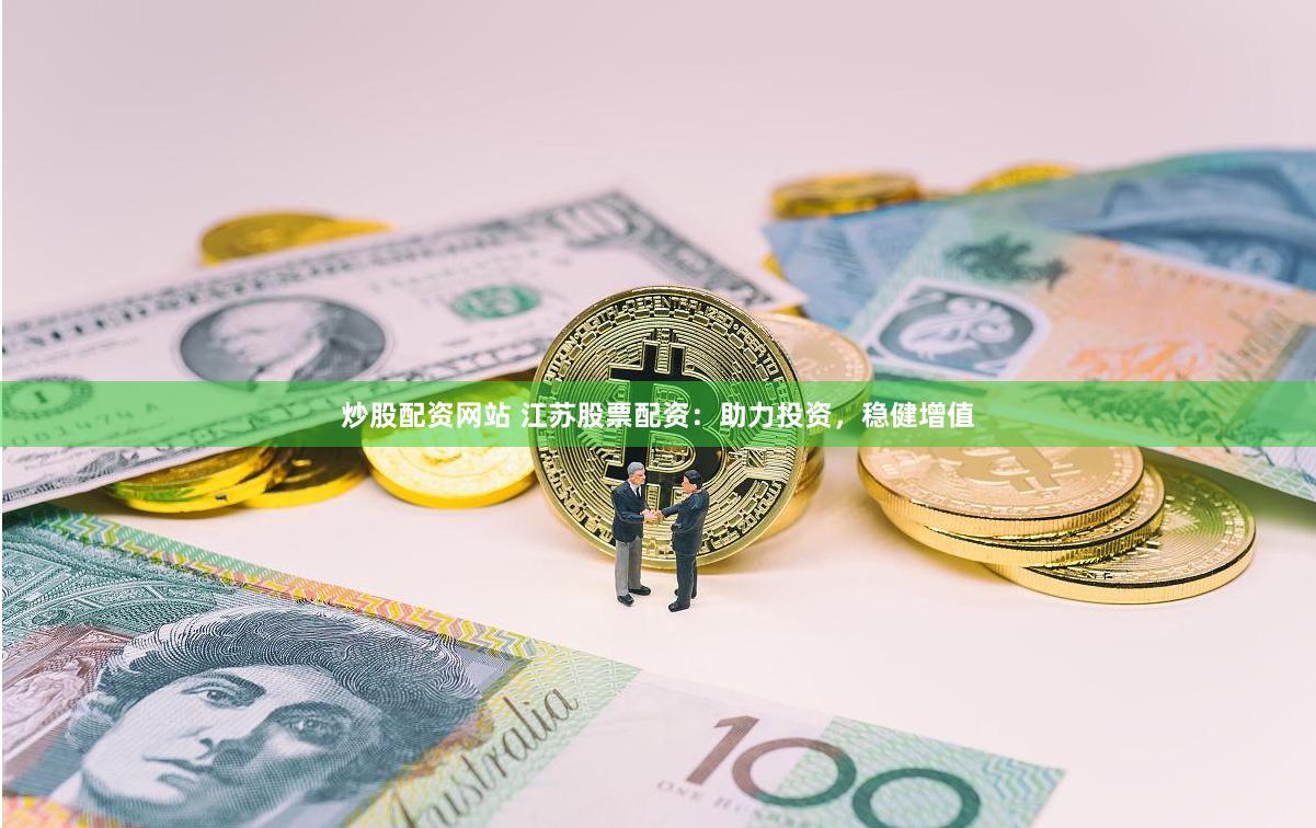 炒股配资网站 江苏股票配资：助力投资，稳健增值