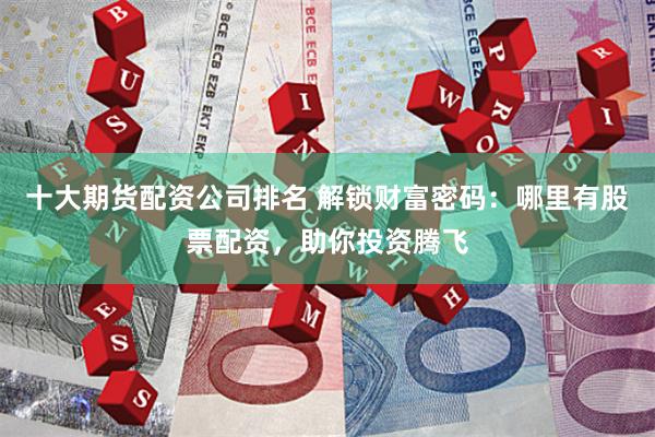 十大期货配资公司排名 解锁财富密码：哪里有股票配资，助你投资腾飞