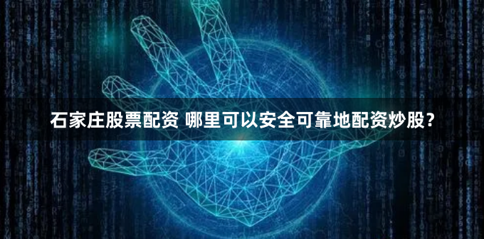 石家庄股票配资 哪里可以安全可靠地配资炒股？