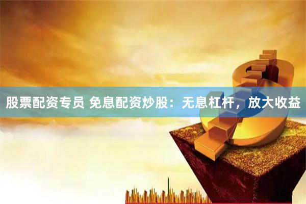 股票配资专员 免息配资炒股：无息杠杆，放大收益