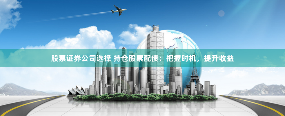 股票证券公司选择 持仓股票配债：把握时机，提升收益