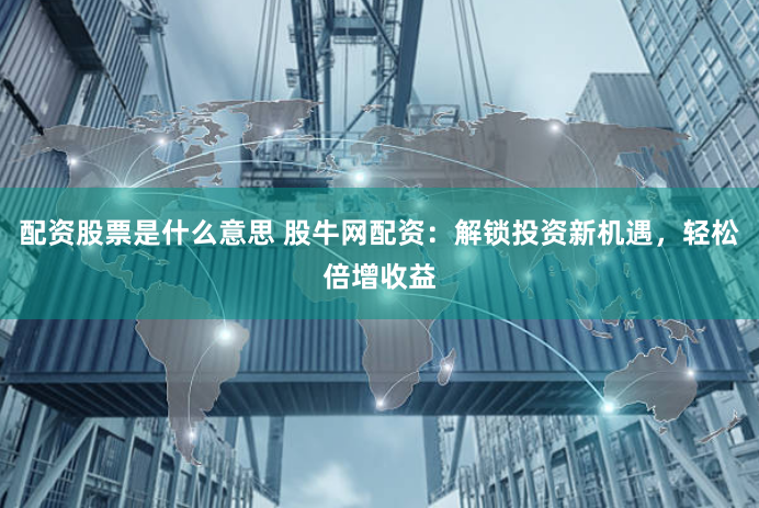 配资股票是什么意思 股牛网配资：解锁投资新机遇，轻松倍增收益