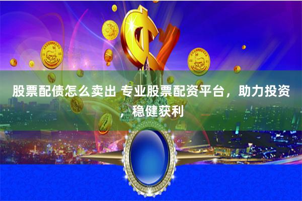 股票配债怎么卖出 专业股票配资平台，助力投资，稳健获利