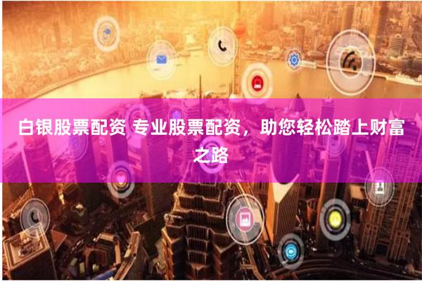 白银股票配资 专业股票配资，助您轻松踏上财富之路