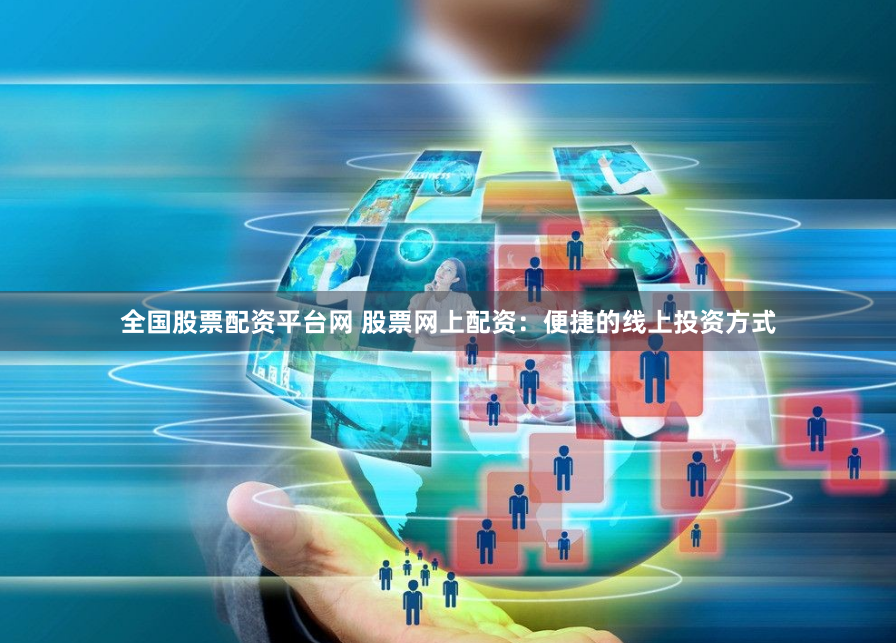 全国股票配资平台网 股票网上配资：便捷的线上投资方式