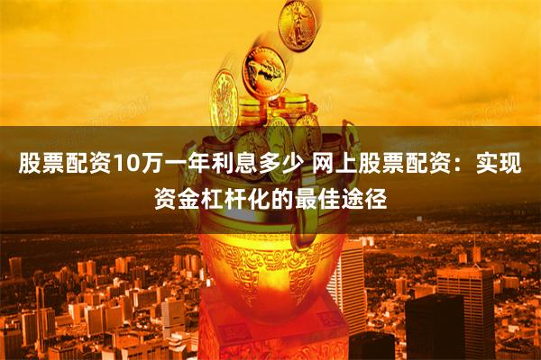 股票配资10万一年利息多少 网上股票配资：实现资金杠杆化的最佳途径