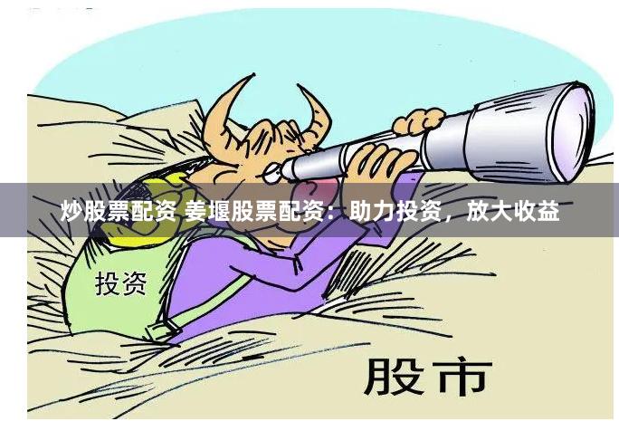 炒股票配资 姜堰股票配资：助力投资，放大收益