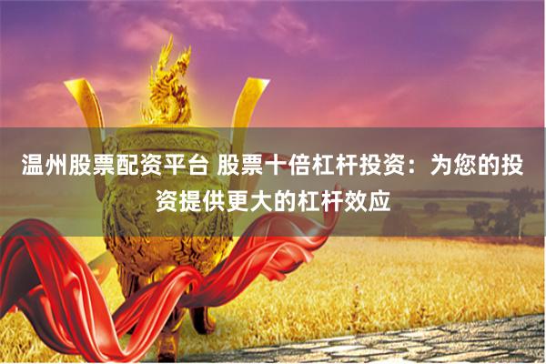 温州股票配资平台 股票十倍杠杆投资：为您的投资提供更大的杠杆效应