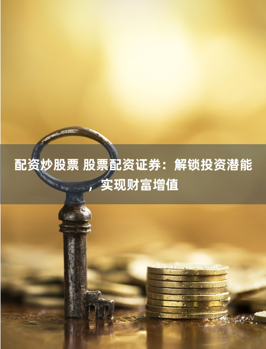 配资炒股票 股票配资证券：解锁投资潜能，实现财富增值
