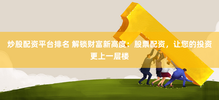 炒股配资平台排名 解锁财富新高度：股票配资，让您的投资更上一层楼