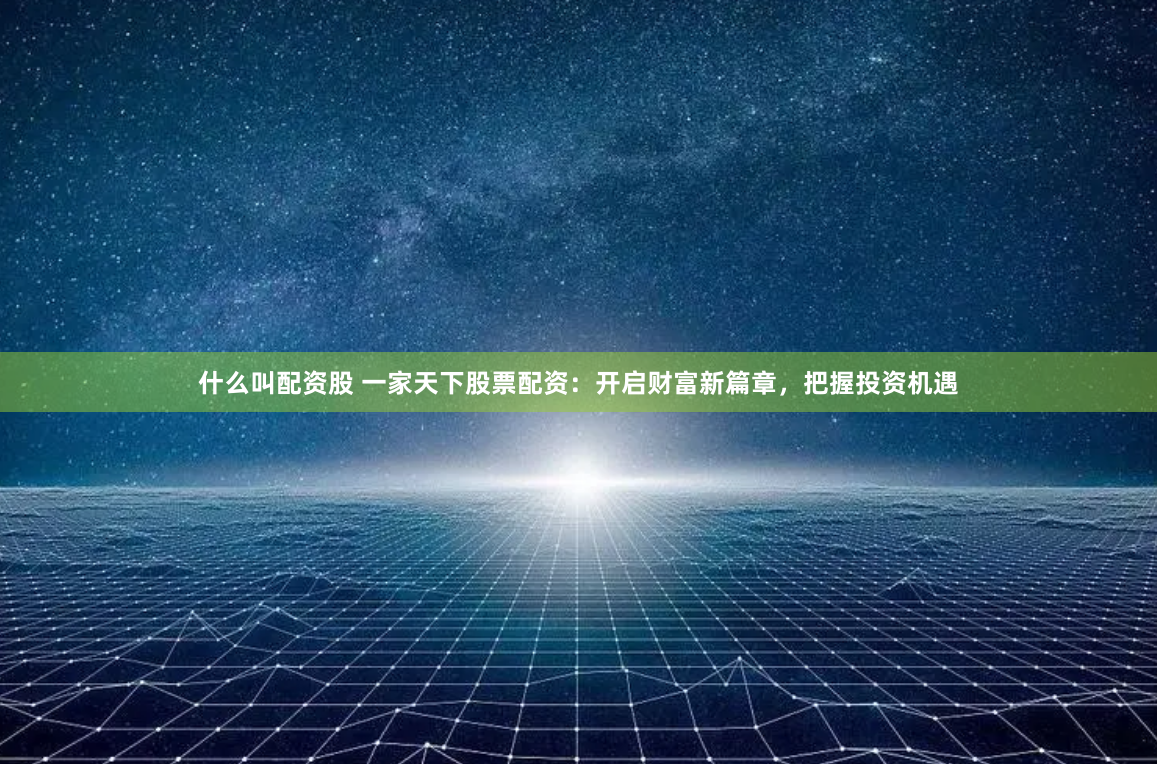 什么叫配资股 一家天下股票配资：开启财富新篇章，把握投资机遇
