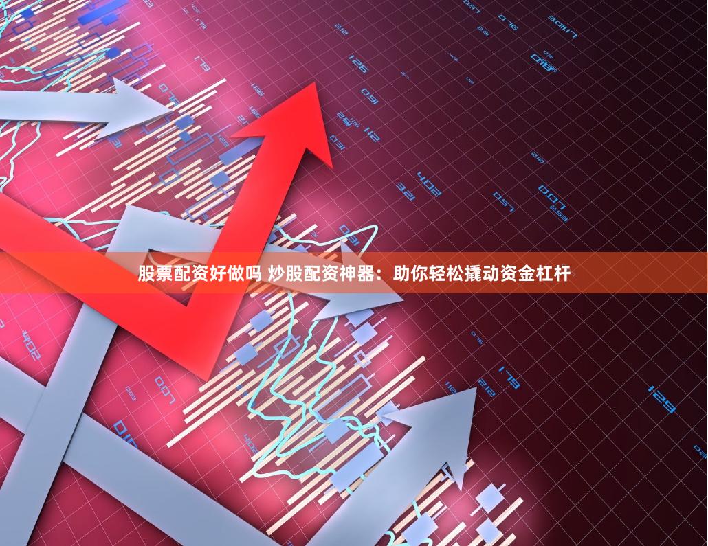 股票配资好做吗 炒股配资神器：助你轻松撬动资金杠杆