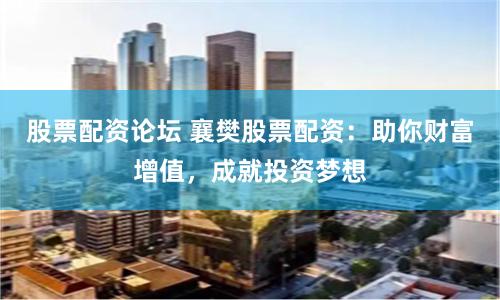 股票配资论坛 襄樊股票配资：助你财富增值，成就投资梦想