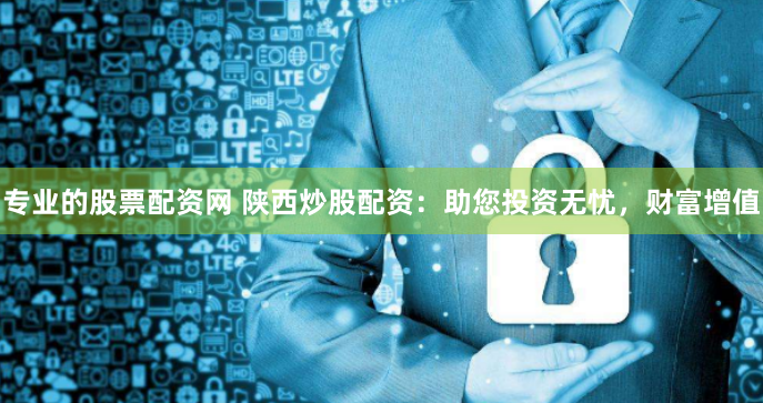 专业的股票配资网 陕西炒股配资：助您投资无忧，财富增值
