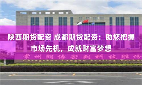 陕西期货配资 成都期货配资：助您把握市场先机，成就财富梦想