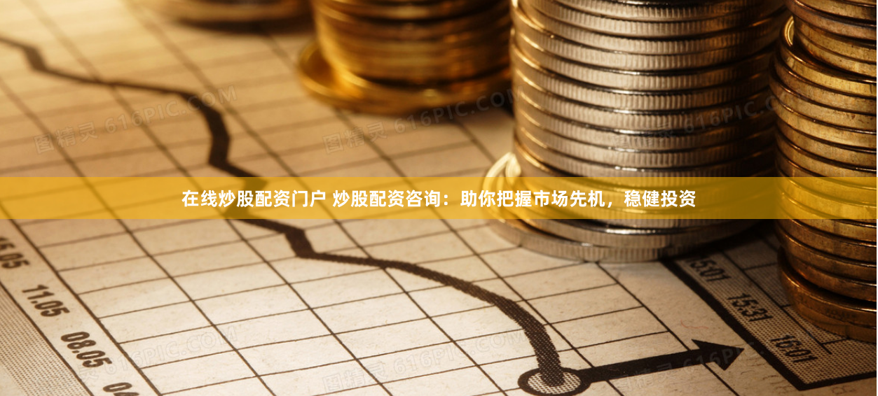 在线炒股配资门户 炒股配资咨询：助你把握市场先机，稳健投资