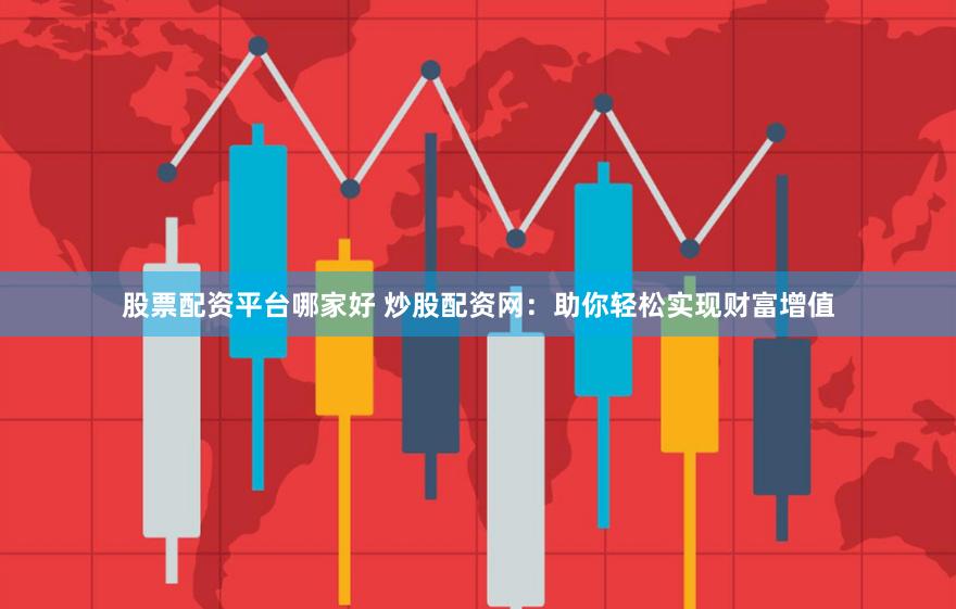 股票配资平台哪家好 炒股配资网：助你轻松实现财富增值