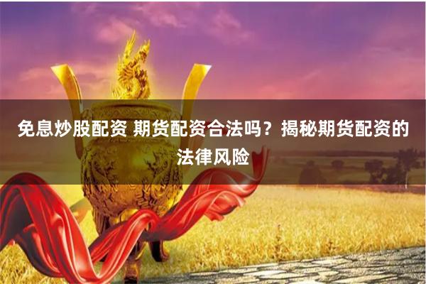免息炒股配资 期货配资合法吗？揭秘期货配资的法律风险
