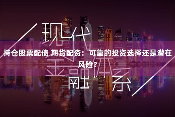 持仓股票配债 期货配资：可靠的投资选择还是潜在风险？