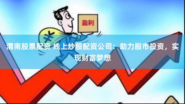 渭南股票配资 线上炒股配资公司：助力股市投资，实现财富梦想