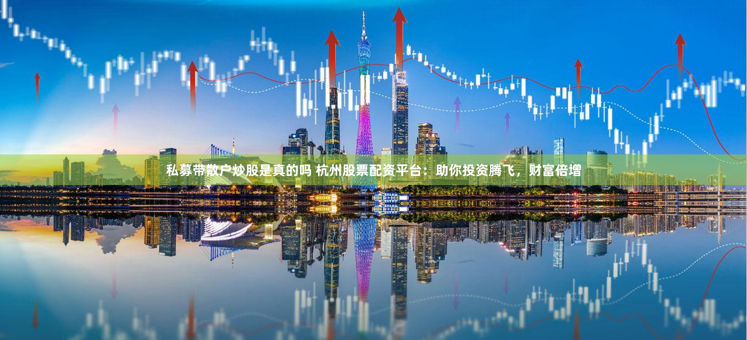 私募带散户炒股是真的吗 杭州股票配资平台：助你投资腾飞，财富倍增