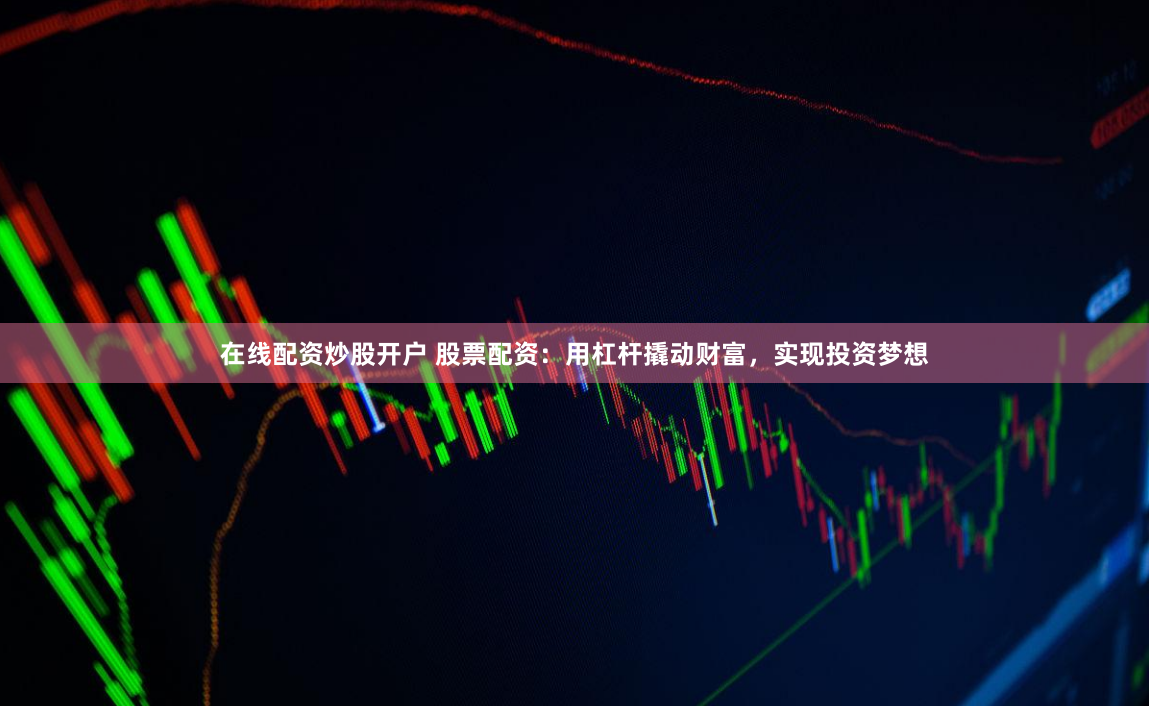 在线配资炒股开户 股票配资：用杠杆撬动财富，实现投资梦想