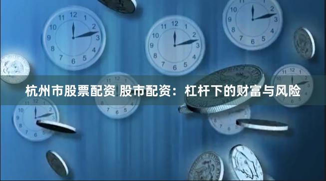 杭州市股票配资 股市配资：杠杆下的财富与风险