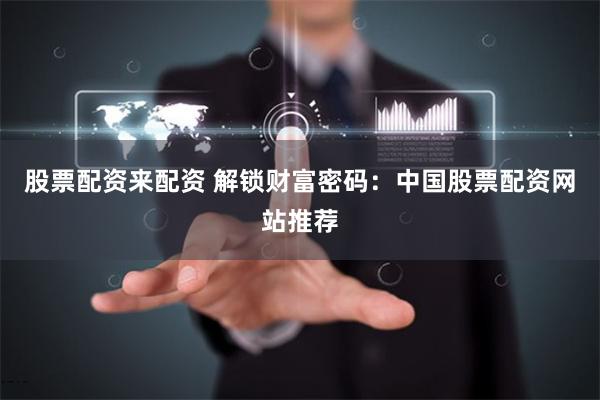 股票配资来配资 解锁财富密码：中国股票配资网站推荐
